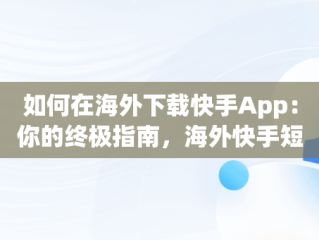 如何在海外下载快手App：你的终极指南，海外快手短视频app怎么下载 