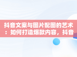 抖音文案与图片配图的艺术：如何打造爆款内容，抖音文案图片配图喜马拉雅人 