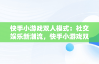 快手小游戏双人模式：社交娱乐新潮流，快手小游戏双人玩的游戏 