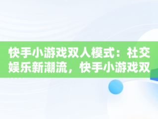 快手小游戏双人模式：社交娱乐新潮流，快手小游戏双人玩的游戏 