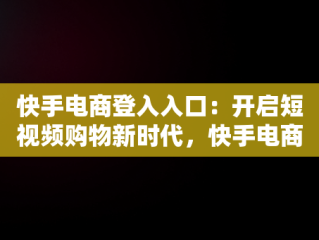 快手电商登入入口：开启短视频购物新时代，快手电商平台登录 