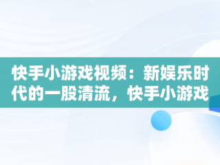 快手小游戏视频：新娱乐时代的一股清流，快手小游戏视频怎么挂链接 