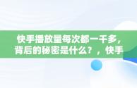 快手播放量每次都一千多，背后的秘密是什么？，快手播放量一直1000多 