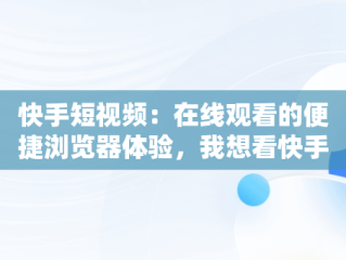 快手短视频：在线观看的便捷浏览器体验，我想看快手短视频 
