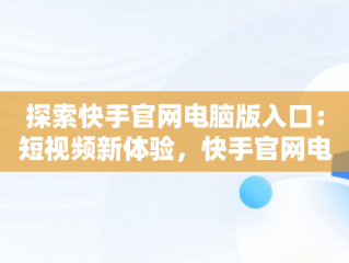 探索快手官网电脑版入口：短视频新体验，快手官网电脑版入口在哪 