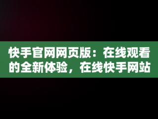 快手官网网页版：在线观看的全新体验，在线快手网站 