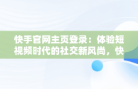 快手官网主页登录：体验短视频时代的社交新风尚，快手官网主页登录在线 