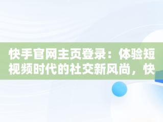 快手官网主页登录：体验短视频时代的社交新风尚，快手官网主页登录在线 