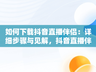 如何下载抖音直播伴侣：详细步骤与见解，抖音直播伴侣在哪下载视频 