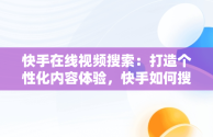 快手在线视频搜索：打造个性化内容体验，快手如何搜视频在线观看 