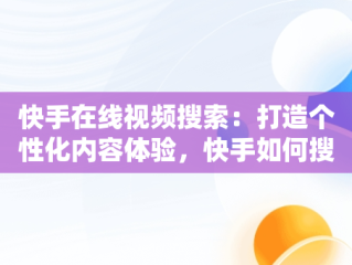 快手在线视频搜索：打造个性化内容体验，快手如何搜视频在线观看 