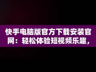 快手电脑版官方下载安装官网：轻松体验短视频乐趣，快手电脑版官方下载安装官网网址 