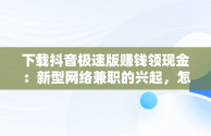 下载抖音极速版赚钱领现金：新型网络兼职的兴起，怎么下载抖音极速版赚钱领现金 