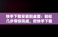 快手下载安装到桌面：轻松几步带你完成，把快手下载到桌面上 