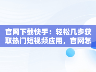 官网下载快手：轻松几步获取热门短视频应用，官网怎么下载快手视频 