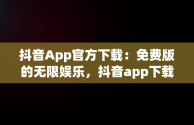 抖音App官方下载：免费版的无限娱乐，抖音app下载安装最新版官方 