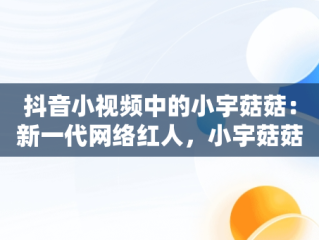 抖音小视频中的小宇菇菇：新一代网络红人，小宇菇菇教做菜的直播 
