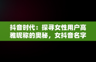 抖音时代：探寻女性用户高雅昵称的奥秘，女抖音名字高雅两个字 