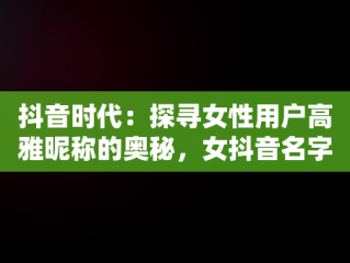 抖音时代：探寻女性用户高雅昵称的奥秘，女抖音名字高雅两个字 