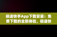 极速快手App下载安装：免费下载的全新体验，极速快手最新版下载 