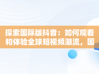 探索国际版抖音：如何观看和体验全球短视频潮流，国际版抖音怎么看颜色 