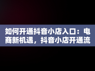 如何开通抖音小店入口：电商新机遇，抖音小店开通流程详细指导 