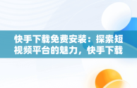 快手下载免费安装：探索短视频平台的魅力，快手下载免费安装2024年 