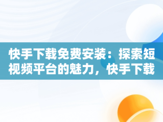 快手下载免费安装：探索短视频平台的魅力，快手下载免费安装2024年 