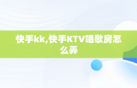 快手kk,快手KTV唱歌房怎么弄