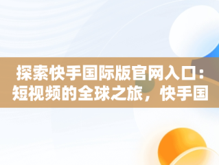 探索快手国际版官网入口：短视频的全球之旅，快手国际版官网入口链接 