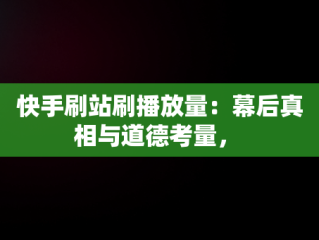 快手刷站刷播放量：幕后真相与道德考量， 