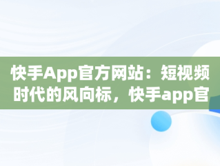 快手App官方网站：短视频时代的风向标，快手app官方网址 