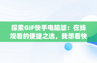 探索GIF快手电脑版：在线观看的便捷之选，我想看快手gif版 