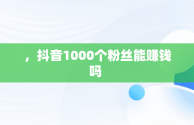 ，抖音1000个粉丝能赚钱吗 