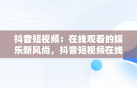 抖音短视频：在线观看的娱乐新风尚，抖音短视频在线观看抖音怎么看 