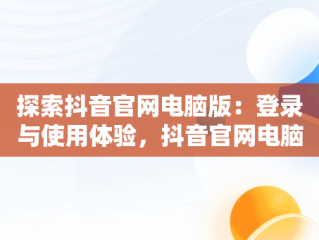 探索抖音官网电脑版：登录与使用体验，抖音官网电脑版登录入口 