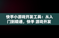 快手小游戏开发工具：从入门到精通，快手 游戏开发 