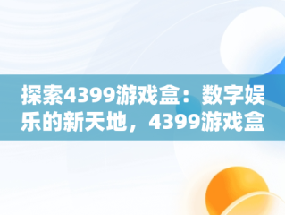探索4399游戏盒：数字娱乐的新天地，4399游戏盒官方正版安装 