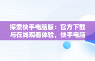 探索快手电脑版：官方下载与在线观看体验，快手电脑版官方下载在线观看网站 