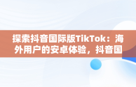 探索抖音国际版TikTok：海外用户的安卓体验，抖音国际版 tiktok1.2.0 