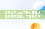 探索快手App下载：获取途径与使用体验，下载快手网站 