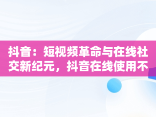 抖音：短视频革命与在线社交新纪元，抖音在线使用不用下载 