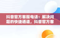 抖音官方客服电话：解决问题的快捷通道，抖音官方客服电话24小时人工服务热线 