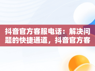 抖音官方客服电话：解决问题的快捷通道，抖音官方客服电话24小时人工服务热线 