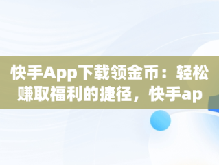 快手App下载领金币：轻松赚取福利的捷径，快手app下载领金币是真的吗 