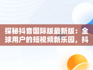 探秘抖音国际版最新版：全球用户的短视频新乐园，抖音国际版最新版本下载 