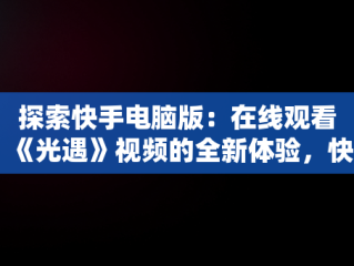 探索快手电脑版：在线观看《光遇》视频的全新体验，快手用电脑看 