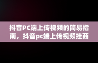 抖音PC端上传视频的简易指南，抖音pc端上传视频挂商品 