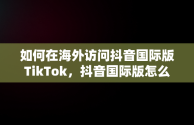 如何在海外访问抖音国际版TikTok，抖音国际版怎么才能看视频 