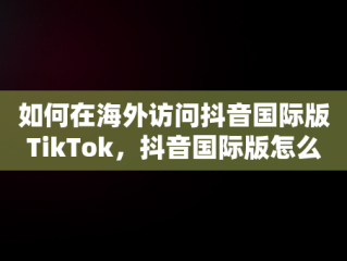 如何在海外访问抖音国际版TikTok，抖音国际版怎么才能看视频 